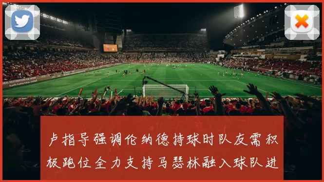 卢指导强调伦纳德持球时队友需积极跑位全力支持马瑟林融入球队进攻体系