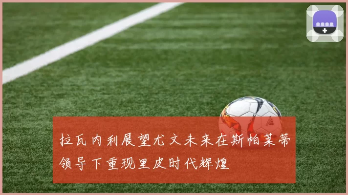 拉瓦内利展望尤文未来在斯帕莱蒂领导下重现里皮时代辉煌