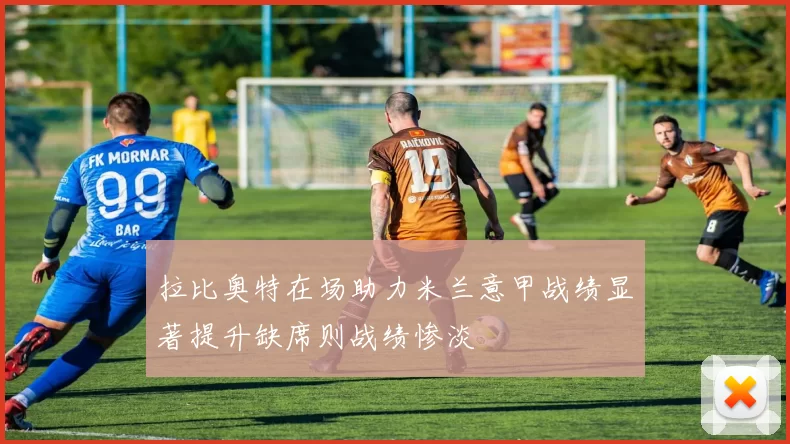 拉比奥特在场助力米兰意甲战绩显著提升缺席则战绩惨淡
