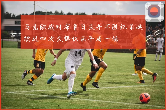 马竞欧战对布鲁日交手不胜纪录延续近四次交锋仅获平局一场