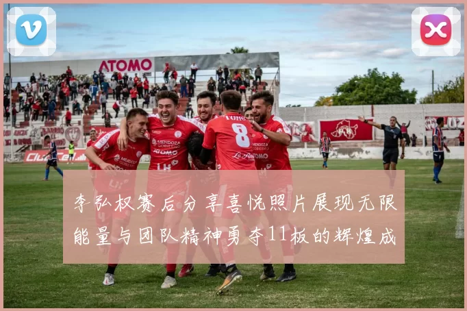 李弘权赛后分享喜悦照片展现无限能量与团队精神勇夺11板的辉煌成就