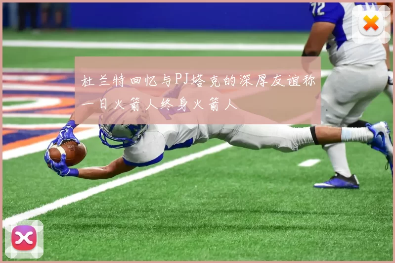 杜兰特回忆与PJ塔克的深厚友谊称一日火箭人终身火箭人