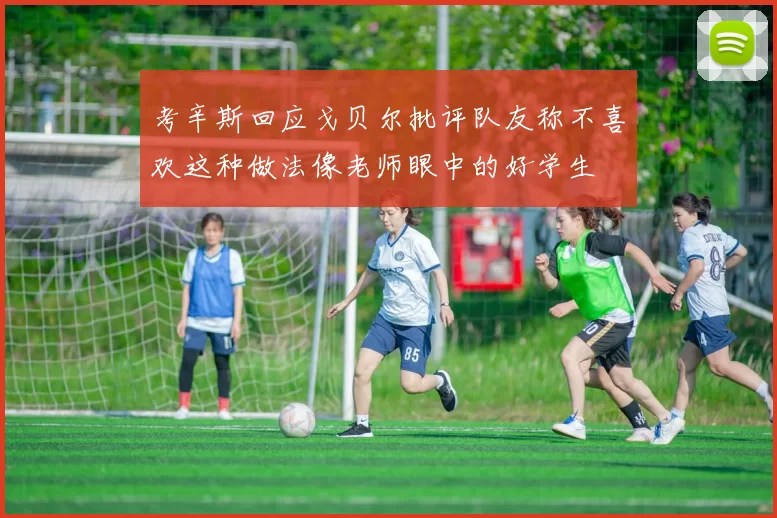 考辛斯回应戈贝尔批评队友称不喜欢这种做法像老师眼中的好学生