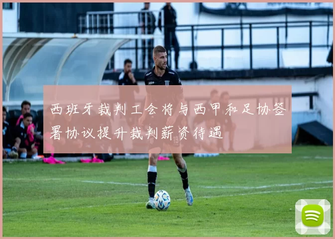 西班牙裁判工会将与西甲和足协签署协议提升裁判薪资待遇