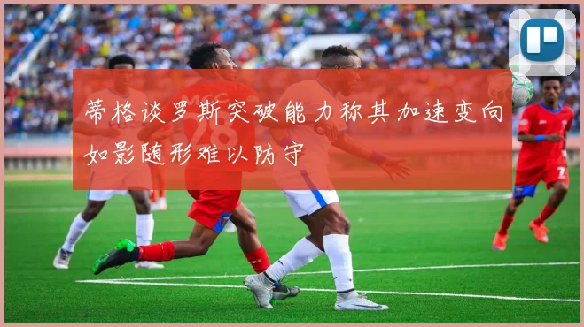 蒂格谈罗斯突破能力称其加速变向如影随形难以防守