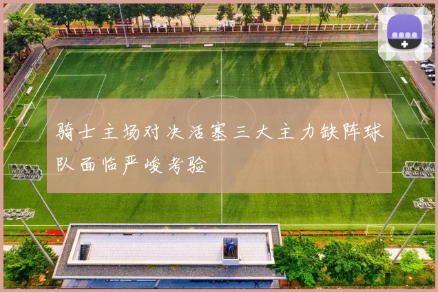 骑士主场对决活塞三大主力缺阵球队面临严峻考验