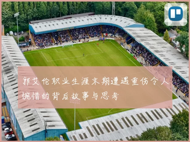 郭艾伦职业生涯末期遭遇重伤令人惋惜的背后故事与思考