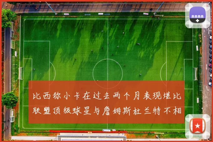 比西称小卡在过去两个月表现堪比联盟顶级球星与詹姆斯杜兰特不相上下