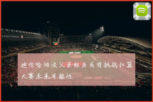 迪伦哈珀谈父亲经历或将挑战扣篮大赛未来可能性