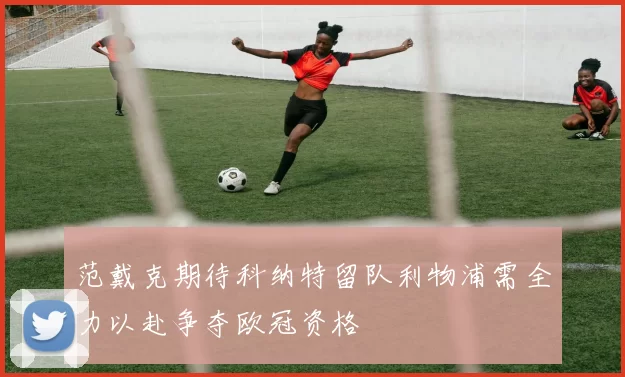 范戴克期待科纳特留队利物浦需全力以赴争夺欧冠资格