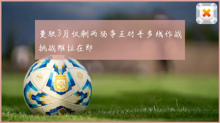 曼联3月仅剩两场争五对手多线作战挑战维拉在即