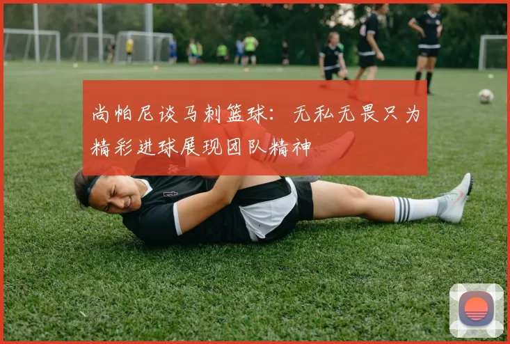 尚帕尼谈马刺篮球：无私无畏只为精彩进球展现团队精神