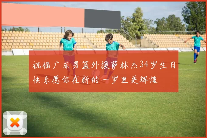 祝福广东男篮外援萨林杰34岁生日快乐愿你在新的一岁里更辉煌