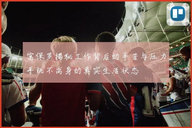 富保罗揭秘工作背后的辛苦与压力手机不离身的真实生活状态