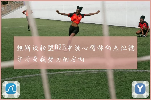 赖斯谈转型B2B中场心得称向杰拉德学习是我努力的方向